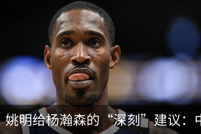姚明给杨瀚森的“深刻”建议：中锋早变成外星人了！