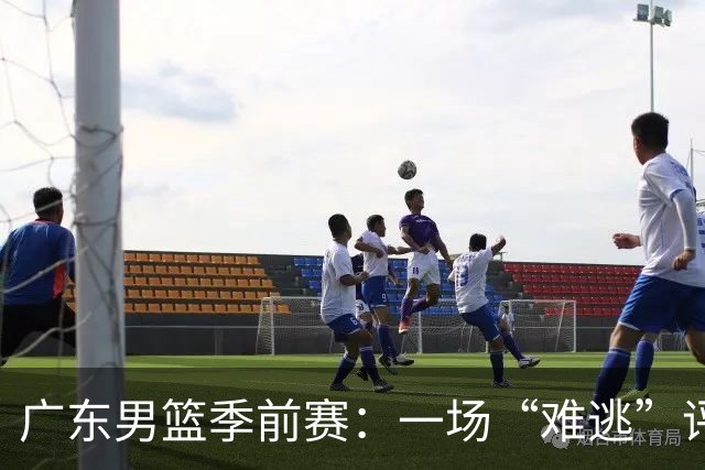 广东男篮季前赛：一场“难逃”评审的冒险之旅