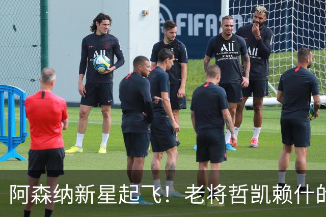 阿森纳新星起飞！老将哲凯赖什的“江湖地位”岌岌可危！